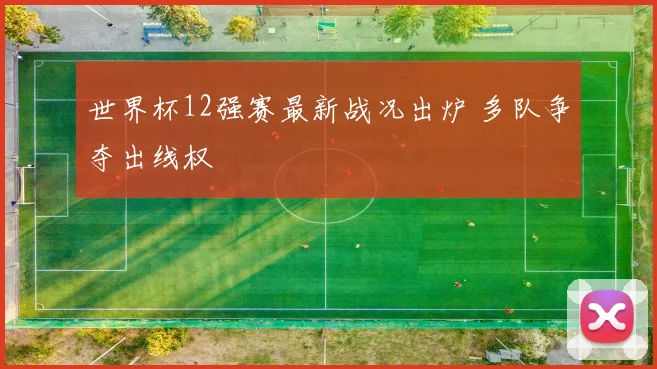 世界杯12强赛最新战况出炉 多队争夺出线权