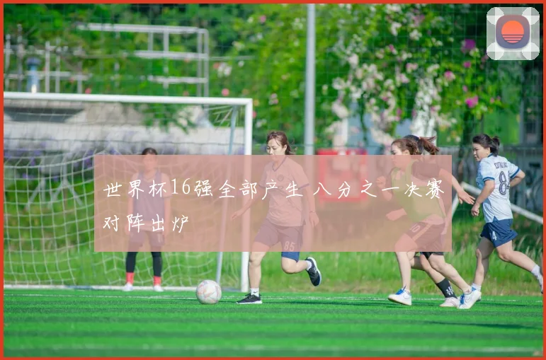 世界杯16强全部产生 八分之一决赛对阵出炉