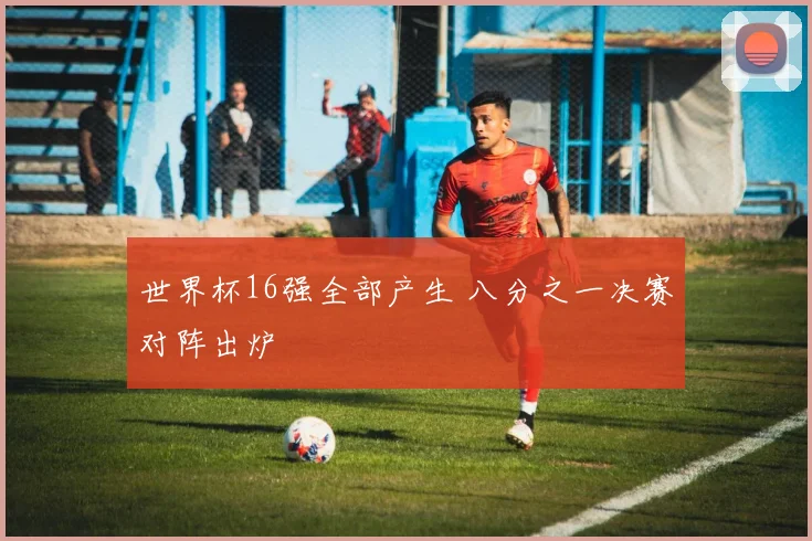 世界杯16强全部产生 八分之一决赛对阵出炉