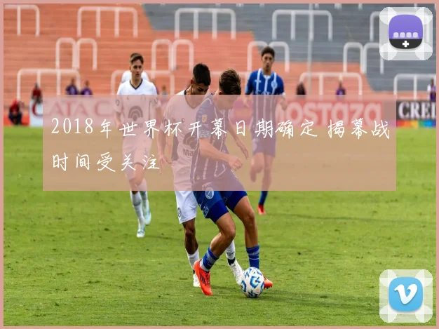 2018年世界杯开幕日期确定 揭幕战时间受关注