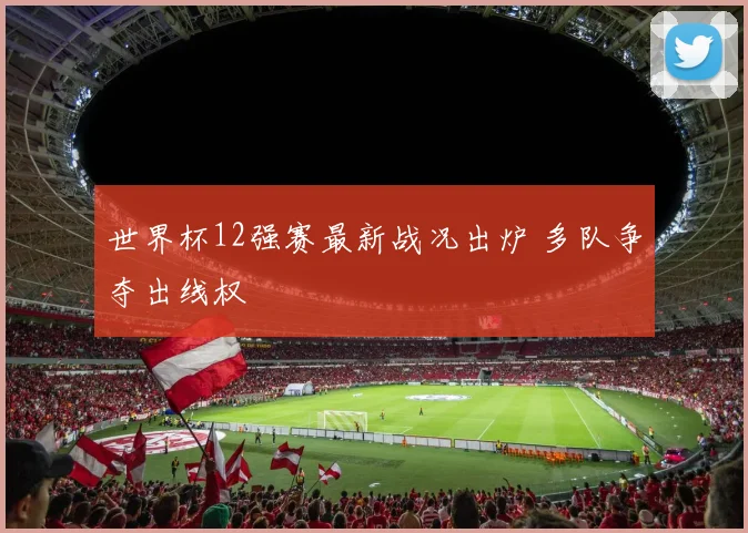 世界杯12强赛最新战况出炉 多队争夺出线权