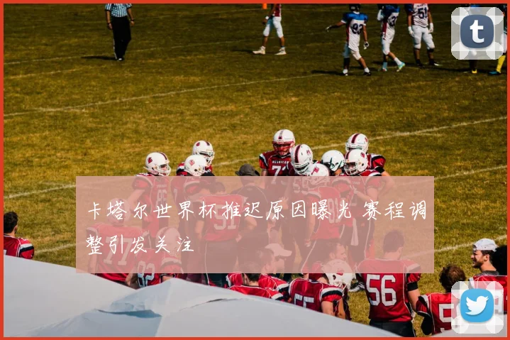 卡塔尔世界杯推迟原因曝光 赛程调整引发关注