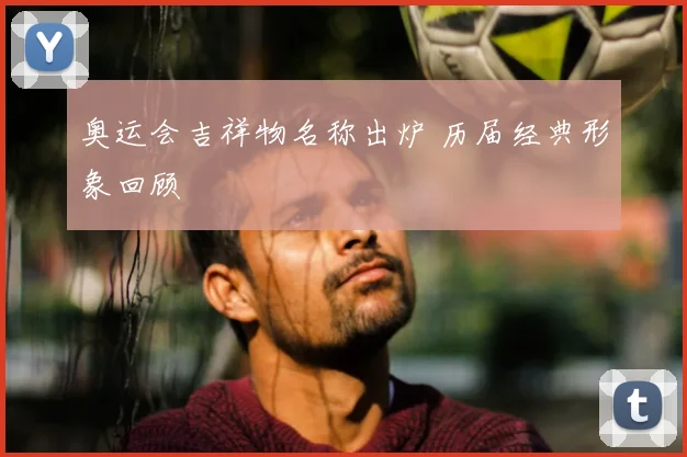 奥运会吉祥物名称出炉 历届经典形象回顾