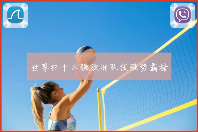 世界杯十六强欧洲队伍强势霸榜