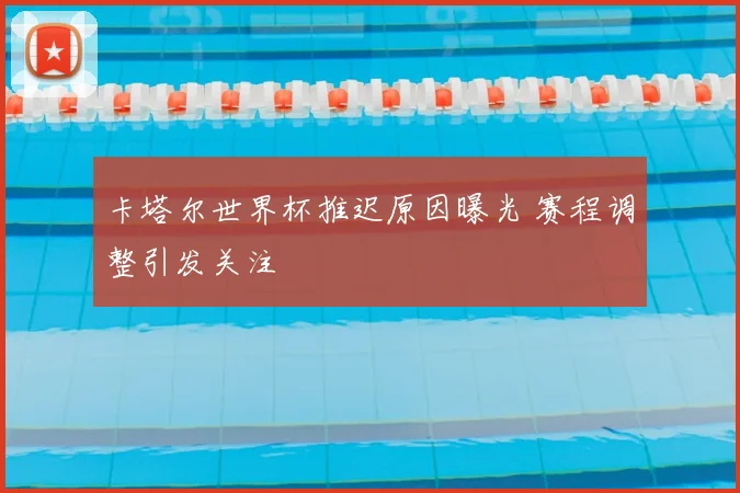 卡塔尔世界杯推迟原因曝光 赛程调整引发关注