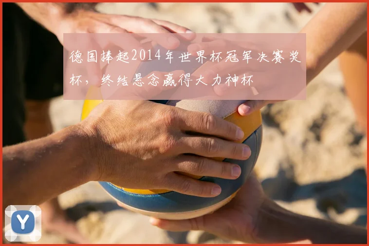 德国捧起2014年世界杯冠军决赛奖杯,终结悬念赢得大力神杯