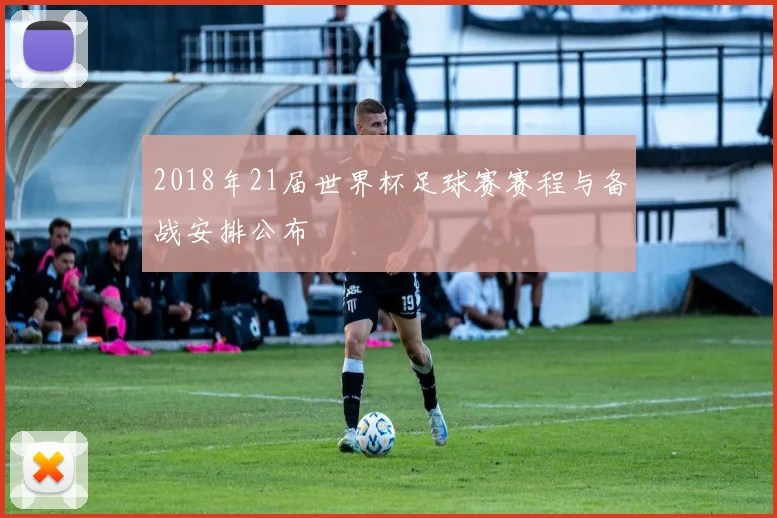 2018年21届世界杯足球赛赛程与备战安排公布