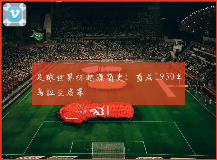 足球世界杯起源简史：首届1930年乌拉圭启幕